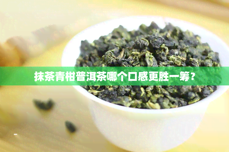 抹茶青柑普洱茶哪个口感更胜一筹？