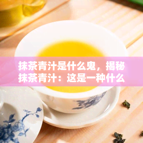 抹茶青汁是什么鬼，揭秘抹茶青汁：这是一种什么饮料？