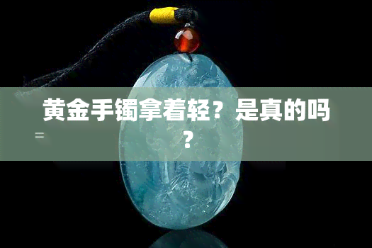 黄金手镯拿着轻？是真的吗？