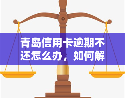 青岛信用卡逾期不还怎么办，如何解决青岛信用卡逾期未还款问题？