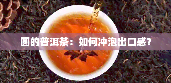 圆的普洱茶：如何冲泡出口感？