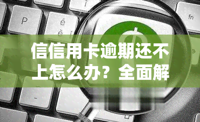 信信用卡逾期还不上怎么办？全面解析欠款无还款能力的情况与解决方法