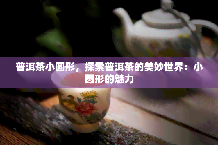 普洱茶小圆形，探索普洱茶的美妙世界：小圆形的魅力