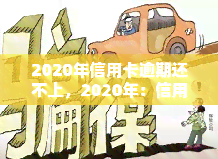 2020年信用卡逾期还不上，2020年：信用卡逾期还款问题严重，该如何应对？