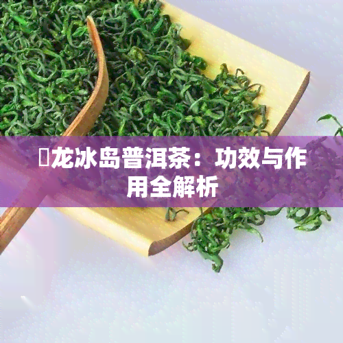 犇龙冰岛普洱茶：功效与作用全解析