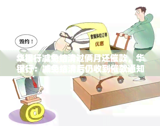 华银行减免结清过俩月还催款，华银行：减免结清后仍收到催款通知，引发消费者质疑