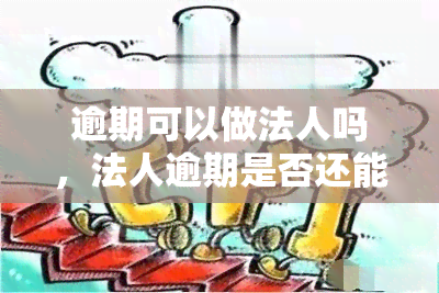 逾期可以做法人吗，法人逾期是否还能担任？相关政策解读