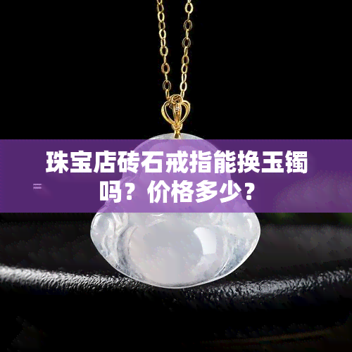 珠宝店砖石戒指能换玉镯吗？价格多少？