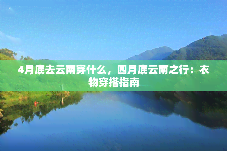 4月底去云南穿什么，四月底云南之行：衣物穿搭指南