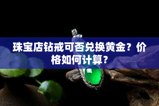 珠宝店钻戒可否兑换黄金？价格如何计算？