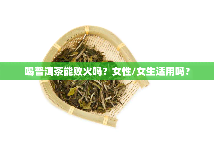 喝普洱茶能败火吗？女性/女生适用吗？