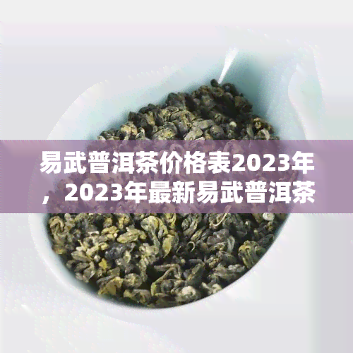 易武普洱茶价格表2023年，2023年最新易武普洱茶价格一览表