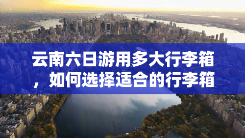 云南六日游用多大行李箱，如何选择适合的行李箱？——云南六日游出行指南