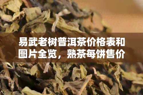 易武老树普洱茶价格表和图片全览，熟茶每饼售价多少？