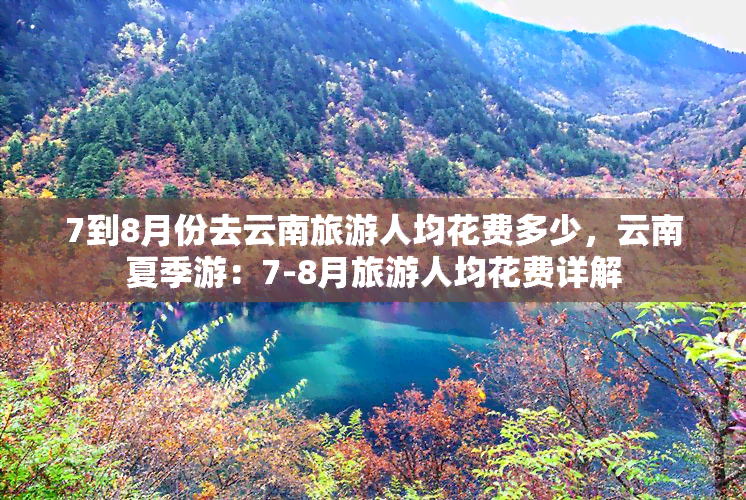 7到8月份去云南旅游人均花费多少，云南夏季游：7-8月旅游人均花费详解