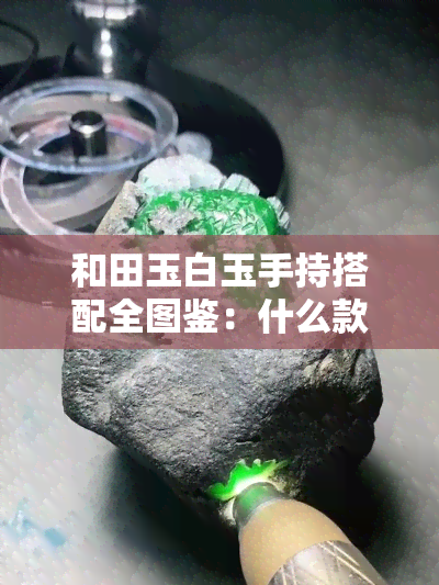 和田玉白玉手持搭配全图鉴：什么款式最美丽？