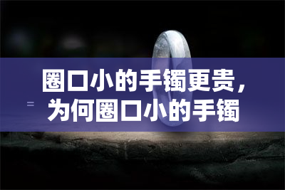 圈口小的手镯更贵，为何圈口小的手镯更贵？揭秘影响手镯价格的五大因素！