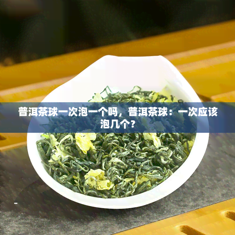 普洱茶球一次泡一个吗，普洱茶球：一次应该泡几个？