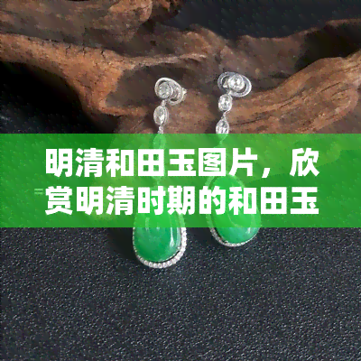 明清和田玉图片，欣赏明清时期的和田玉之美：精美图片展示