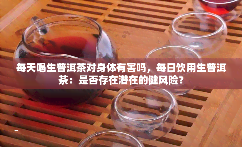 每天喝生普洱茶对身体有害吗，每日饮用生普洱茶：是否存在潜在的健风险？