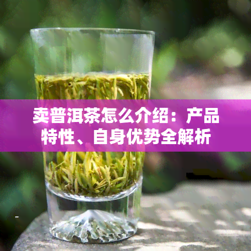 卖普洱茶怎么介绍：产品特性、自身优势全解析