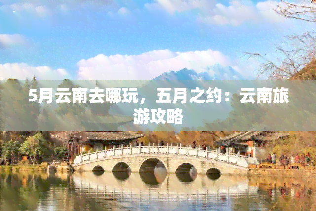 5月云南去哪玩，五月之约：云南旅游攻略