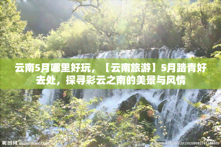 云南5月哪里好玩，【云南旅游】5月踏青好去处，探寻彩云之南的美景与风情