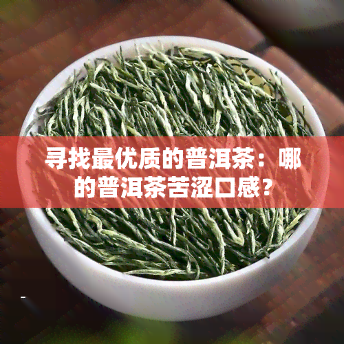 寻找更优质的普洱茶：哪的普洱茶苦涩口感？