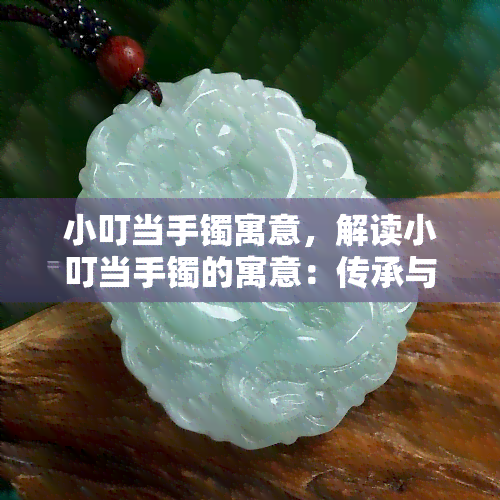 小叮当手镯寓意，解读小叮当手镯的寓意：传承与祝福的美好象征