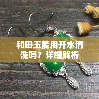 和田玉能用开水清洗吗？详细解析