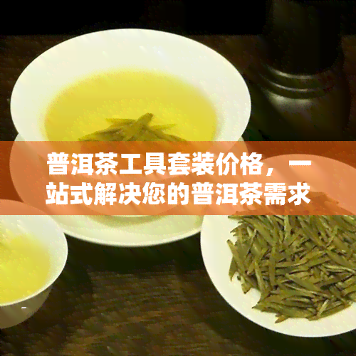 普洱茶工具套装价格，一站式解决您的普洱茶需求：专业普洱茶工具套装价格一览