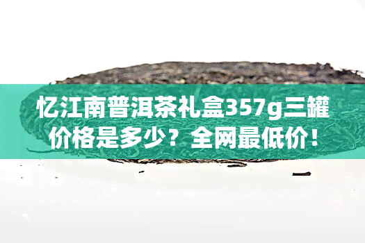 忆江南普洱茶礼盒357g三罐价格是多少？全网更低价！