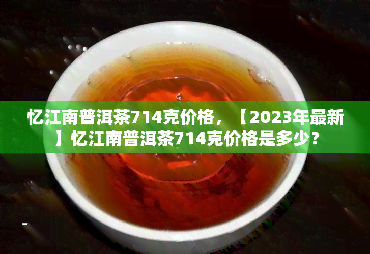 忆江南普洱茶714克价格，【2023年最新】忆江南普洱茶714克价格是多少？