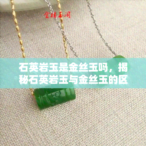 石英岩玉是金丝玉吗，揭秘石英岩玉与金丝玉的区别：它们是同一种玉石吗？