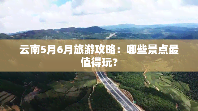 云南5月6月旅游攻略：哪些景点最值得玩？