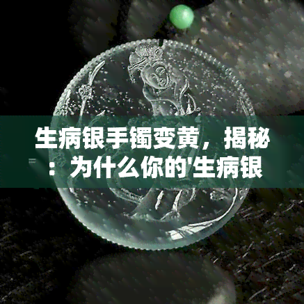 生病银手镯变黄，揭秘：为什么你的'生病银手镯'会变黄？