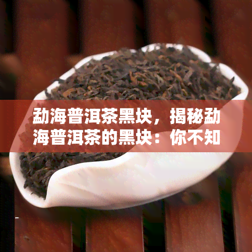 勐海普洱茶黑块，揭秘勐海普洱茶的黑块：你不知道的秘密