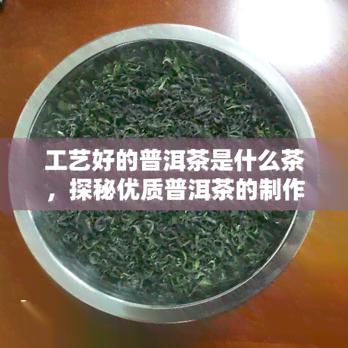 工艺好的普洱茶是什么茶，探秘优质普洱茶的制作工艺，你了解多少？