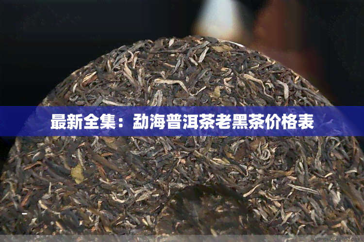 最新全集：勐海普洱茶老黑茶价格表