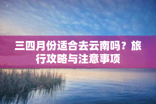 三四月份适合去云南吗？旅行攻略与注意事项