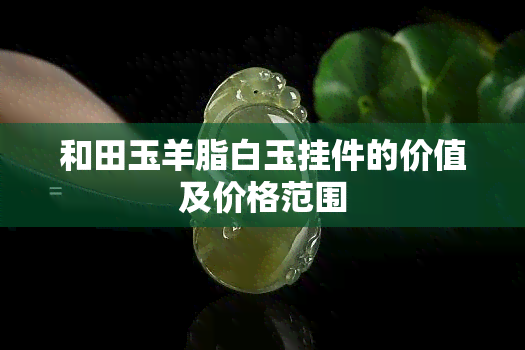 和田玉羊脂白玉挂件的价值及价格范围