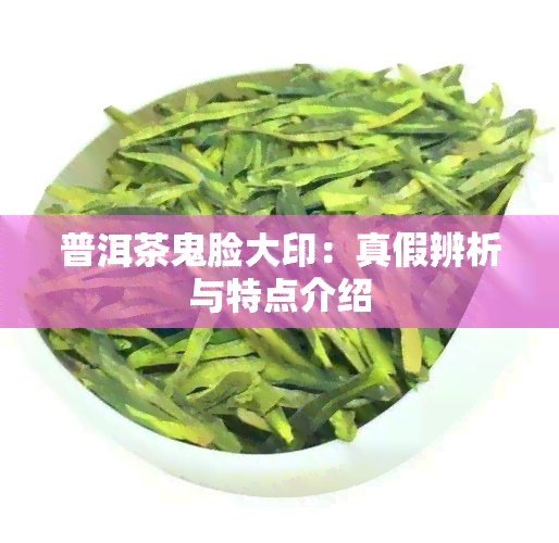 普洱茶鬼脸大印：真假辨析与特点介绍