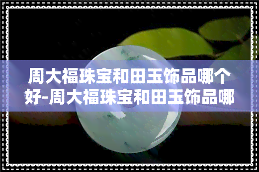 周大福珠宝和田玉饰品哪个好-周大福珠宝和田玉饰品哪个好一点