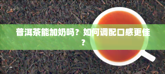 普洱茶能加奶吗？如何调配口感更佳？