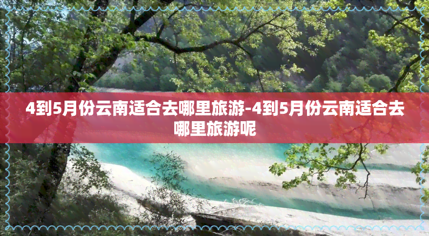 4到5月份云南适合去哪里旅游-4到5月份云南适合去哪里旅游呢