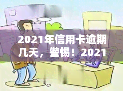 2021年信用卡逾期几天，警惕！2021年信用卡逾期几天可能带来的严重后果