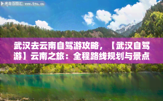 武汉去云南自驾游攻略，【武汉自驾游】云南之旅：全程路线规划与景点推荐