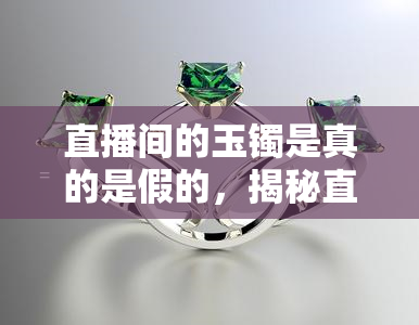 直播间的玉镯是真的是假的，揭秘直播间玉镯真伪：你购买的是真是假？