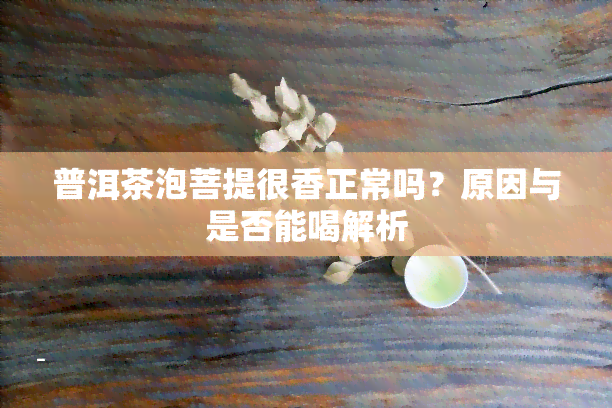 普洱茶泡菩提很香正常吗？原因与是否能喝解析