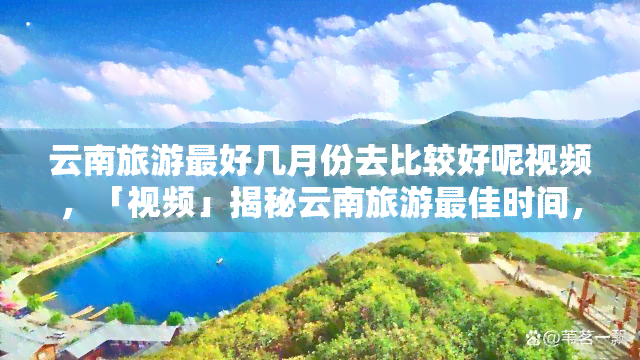 云南旅游更好几月份去比较好呢视频，「视频」揭秘云南旅游更佳时间，什么季节来最美？